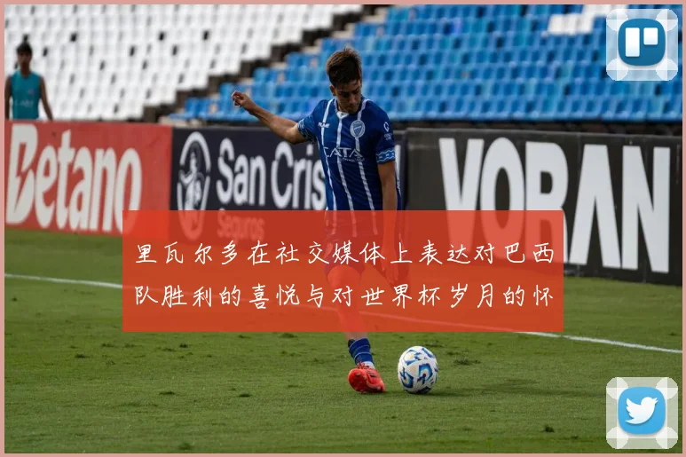 里瓦尔多在社交媒体上表达对巴西队胜利的喜悦与对世界杯岁月的怀念
