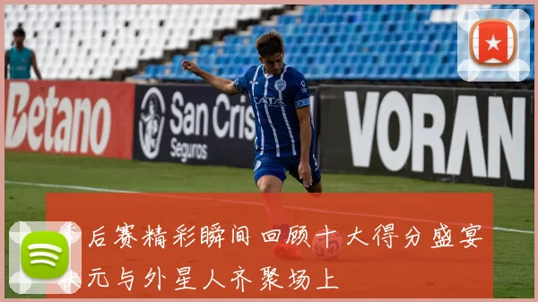 季后赛精彩瞬间回顾十大得分盛宴状元与外星人齐聚场上