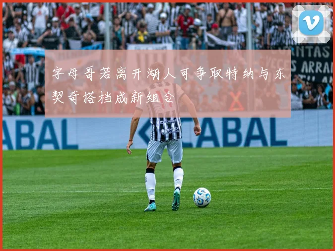 字母哥若离开湖人可争取特纳与东契奇搭档成新组合