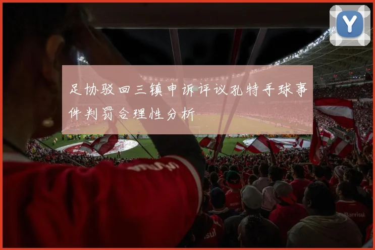 足协驳回三镇申诉评议孔特手球事件判罚合理性分析