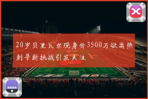 20岁贝里瓦尔现身价3500万欲离热刺寻新挑战引发关注