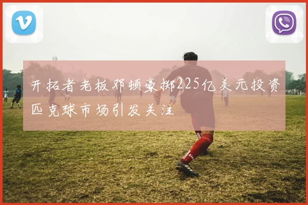 开拓者老板邓顿豪掷225亿美元投资匹克球市场引发关注
